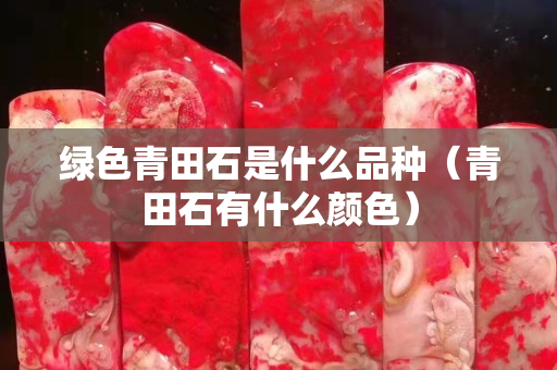 綠色青田石是什么品種（青田石有什么顏色）