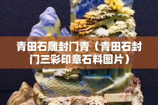 青田石雕封門(mén)青（青田石封門(mén)三彩印章石料圖片）