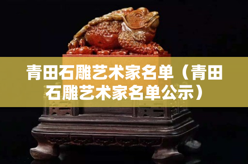 青田石雕藝術(shù)家名單（青田石雕藝術(shù)家名單公示）