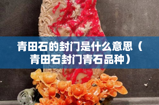 青田石的封門是什么意思（青田石封門青石品種）