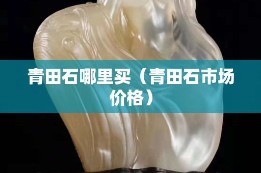 青田石哪里買(mǎi)（青田石市場(chǎng)價(jià)格）