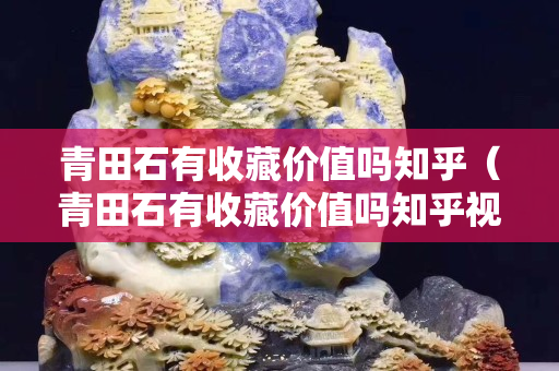 青田石有收藏價值嗎知乎（青田石有收藏價值嗎知乎視頻）