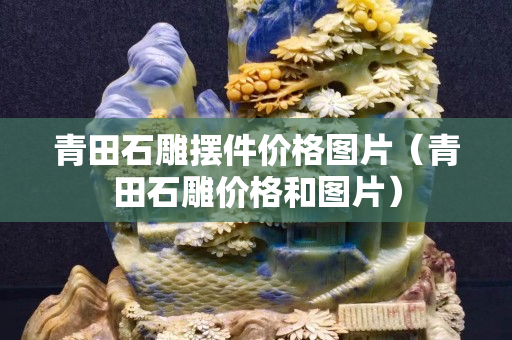 青田石雕擺件價格圖片（青田石雕價格和圖片）