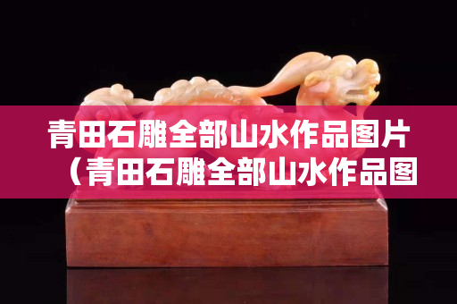 青田石雕全部山水作品圖片（青田石雕全部山水作品圖片大全）