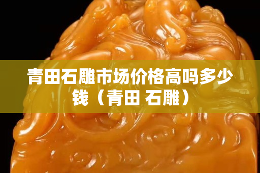青田石雕市場價格高嗎多少錢（青田 石雕）