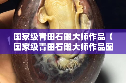 國家級青田石雕大師作品（國家級青田石雕大師作品圖片）