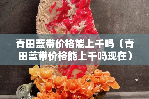 青田藍帶價格能上千嗎（青田藍帶價格能上千嗎現在）