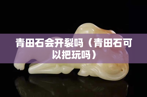 青田石會開裂嗎（青田石可以把玩嗎）