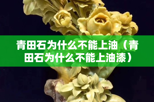 青田石為什么不能上油（青田石為什么不能上油漆）