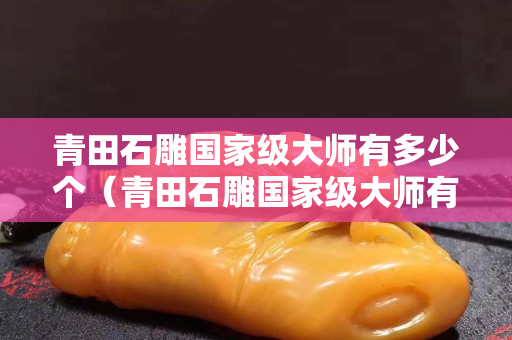 青田石雕國(guó)家級(jí)大師有多少個(gè)（青田石雕國(guó)家級(jí)大師有多少個(gè)名字）