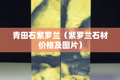 青田石紫羅蘭（紫羅蘭石材價格及圖片）