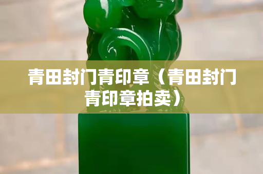 青田封門青印章（青田封門青印章拍賣）