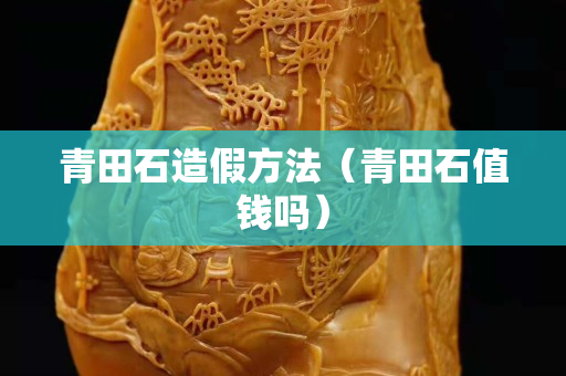 青田石造假方法（青田石值錢嗎）
