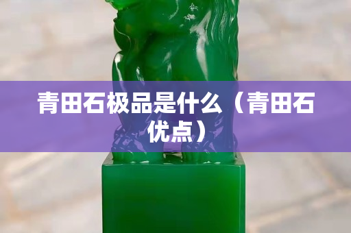 青田石極品是什么（青田石優(yōu)點(diǎn)）
