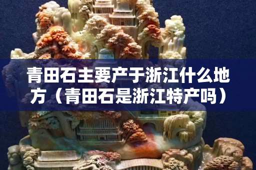 青田石主要產(chǎn)于浙江什么地方（青田石是浙江特產(chǎn)嗎）