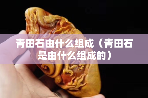 青田石由什么組成（青田石是由什么組成的）