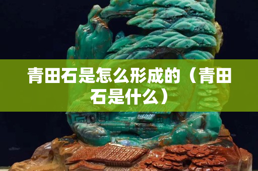 青田石是怎么形成的（青田石是什么）