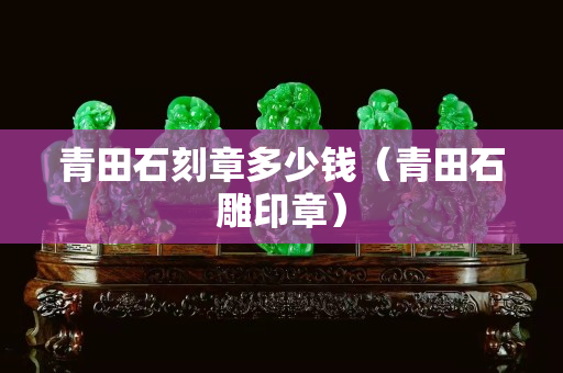 青田石刻章多少錢（青田石雕印章）