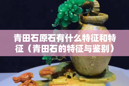 青田石原石有什么特征和特征（青田石的特征與鑒別）