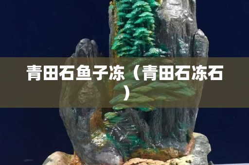 青田石魚子凍（青田石凍石）