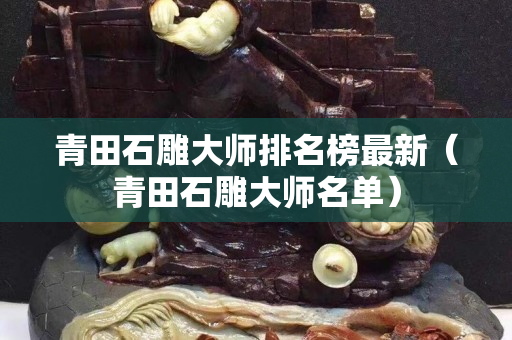 青田石雕大師排名榜最新（青田石雕大師名單）