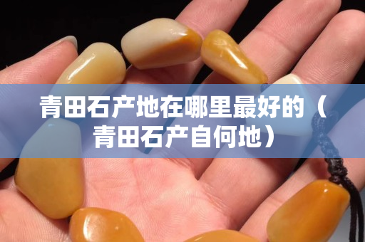 青田石產地在哪里最好的（青田石產自何地）