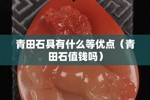 青田石具有什么等優點（青田石值錢嗎）