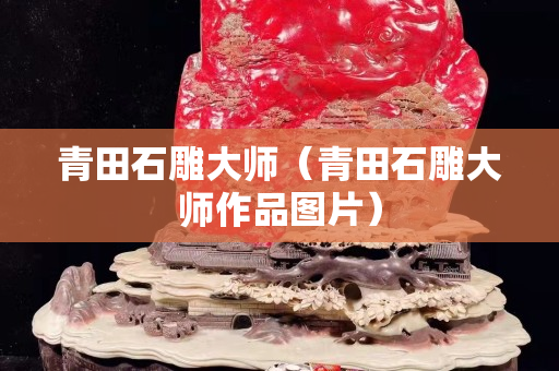 青田石雕大師（青田石雕大師作品圖片）
