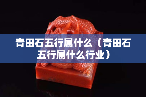 青田石五行屬什么（青田石五行屬什么行業）