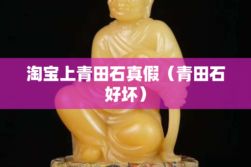 淘寶上青田石真假（青田石好壞）