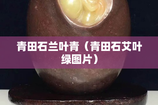 青田石蘭葉青（青田石艾葉綠圖片）