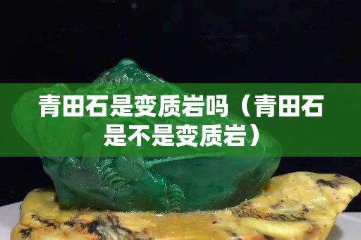 青田石是變質巖嗎（青田石是不是變質巖）