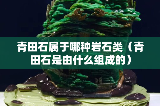 青田石屬于哪種巖石類（青田石是由什么組成的）