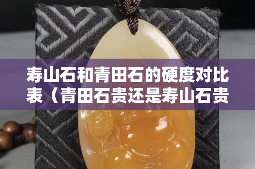 壽山石和青田石的硬度對比表（青田石貴還是壽山石貴）