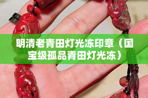 明清老青田燈光凍印章（國寶級孤品青田燈光凍）