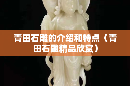 青田石雕的介紹和特點（青田石雕精品欣賞）