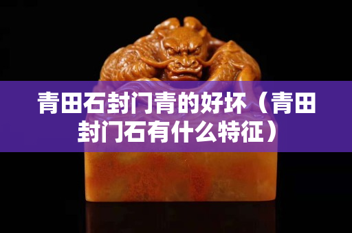 青田石封門青的好壞（青田封門石有什么特征）