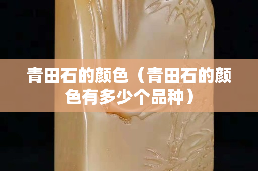 青田石的顏色（青田石的顏色有多少個品種）