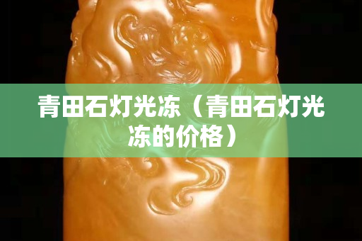 青田石燈光凍（青田石燈光凍的價格）