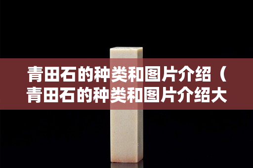 青田石的種類和圖片介紹（青田石的種類和圖片介紹大全）