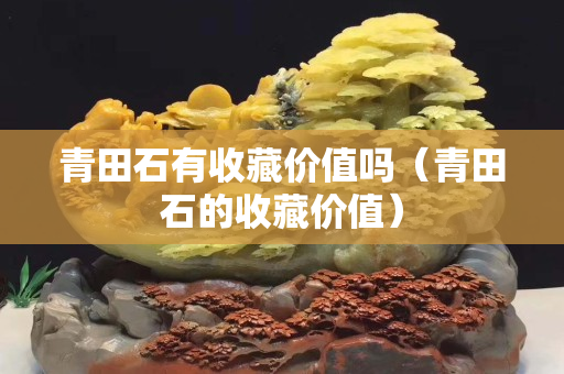 青田石有收藏價值嗎（青田石的收藏價值）