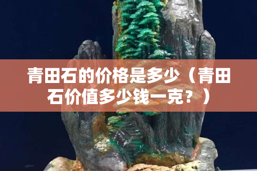 青田石的價(jià)格是多少（青田石價(jià)值多少錢(qián)一克？）