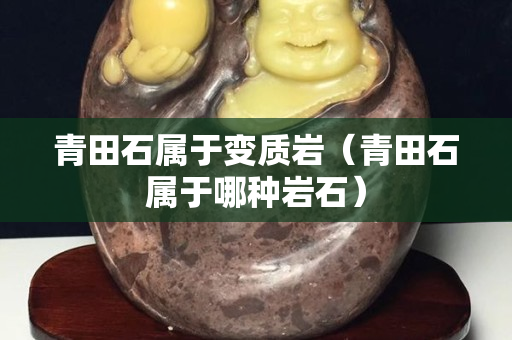 青田石屬于變質巖（青田石屬于哪種巖石）