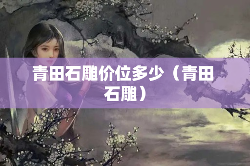 青田石雕價位多少（青田 石雕）