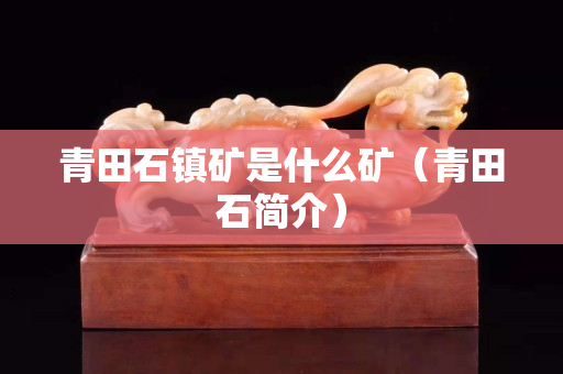 青田石鎮(zhèn)礦是什么礦（青田石簡(jiǎn)介）