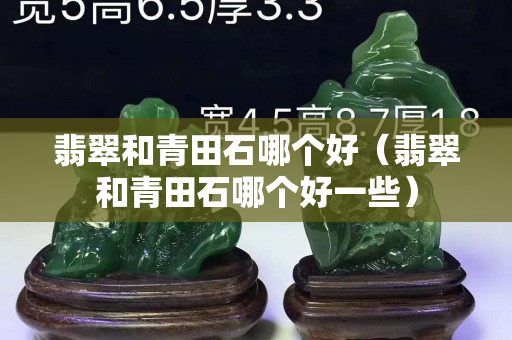 翡翠和青田石哪個好（翡翠和青田石哪個好一些）