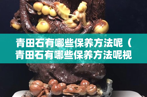 青田石有哪些保養方法呢（青田石有哪些保養方法呢視頻講解）