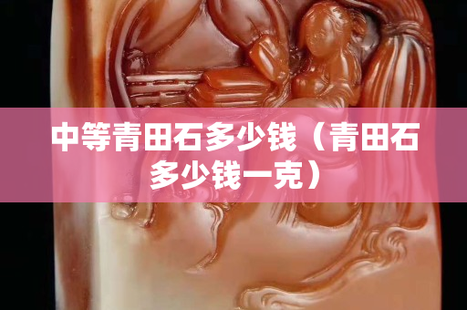 中等青田石多少錢（青田石多少錢一克）