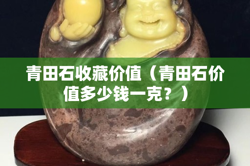 青田石收藏價(jià)值（青田石價(jià)值多少錢一克？）