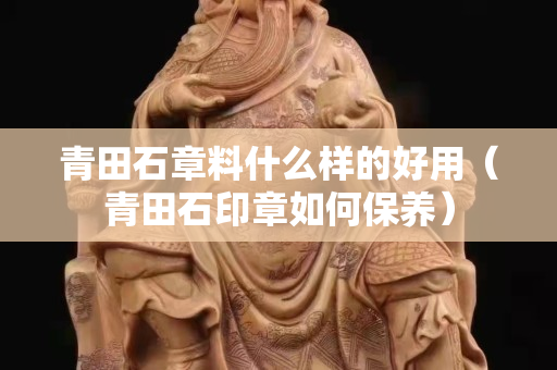 青田石章料什么樣的好用（青田石印章如何保養）